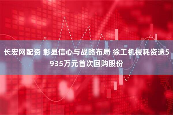 长宏网配资 彰显信心与战略布局 徐工机械耗资逾5935万元首次回购股份