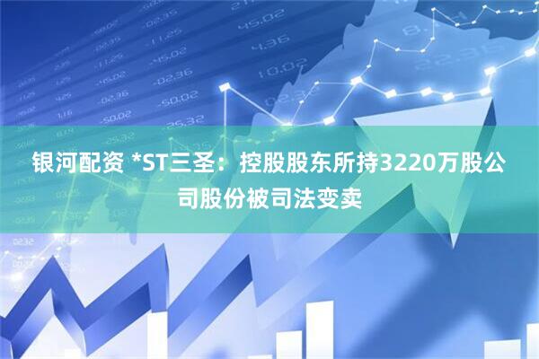 银河配资 *ST三圣：控股股东所持3220万股公司股份被司法变卖