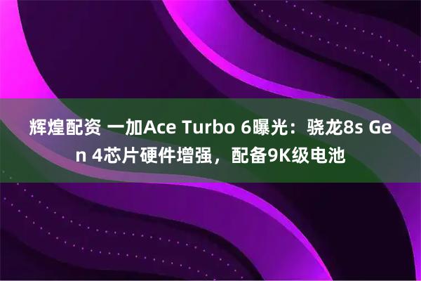 辉煌配资 一加Ace Turbo 6曝光：骁龙8s Gen 4芯片硬件增强，配备9K级电池