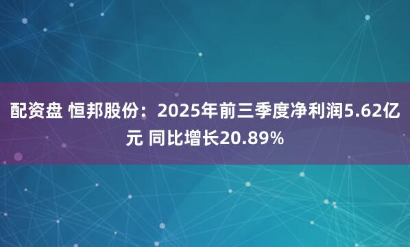 配资盘 恒邦股份：2025年前三季度净利润5.62亿元 同比增长20.89%
