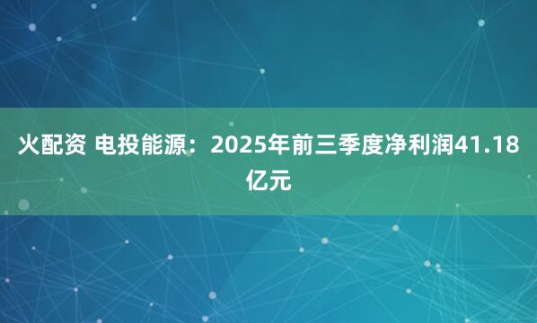 火配资 电投能源：2025年前三季度净利润41.18亿元