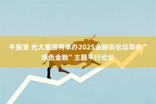 牛股堂 光大集团将承办2025金融街论坛年会“绿色金融”主题平行论坛