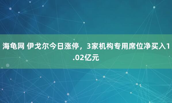 海龟网 伊戈尔今日涨停，3家机构专用席位净买入1.02亿元