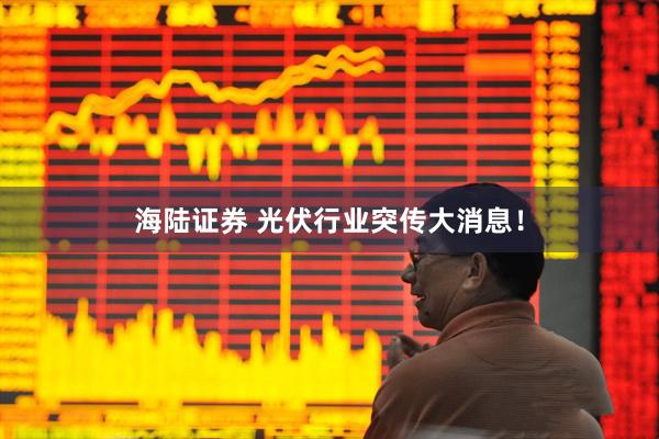海陆证券 光伏行业突传大消息！