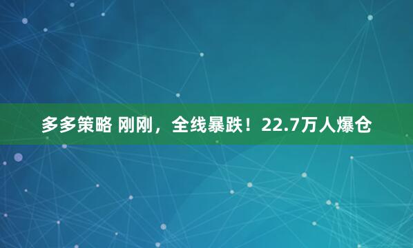 多多策略 刚刚，全线暴跌！22.7万人爆仓