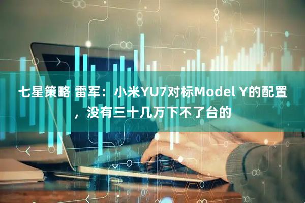 七星策略 雷军：小米YU7对标Model Y的配置，没有三十几万下不了台的