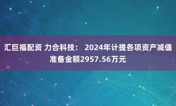 汇巨福配资 力合科技： 2024年计提各项资产减值准备金额2957.56万元