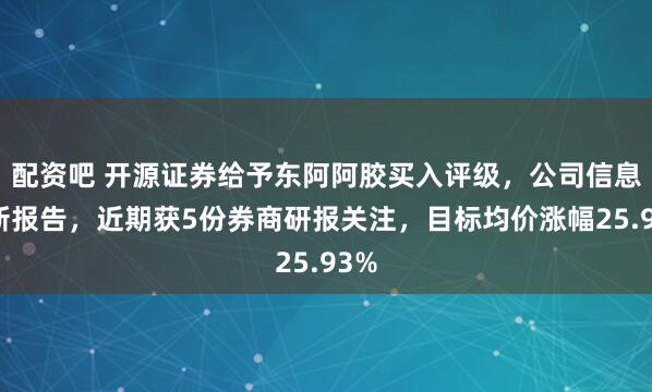 配资吧 开源证券给予东阿阿胶买入评级，公司信息更新报告，近期获5份券商研报关注，目标均价涨幅25.93%