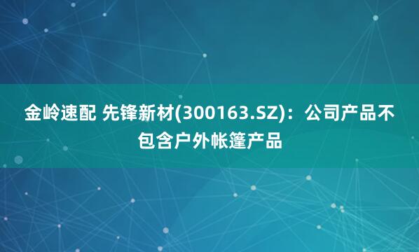 金岭速配 先锋新材(300163.SZ)：公司产品不包含户外帐篷产品