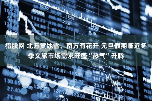 猎股网 北方赏冰雪、南方有花开 元旦假期临近冬季文旅市场需求旺盛“热气”升腾