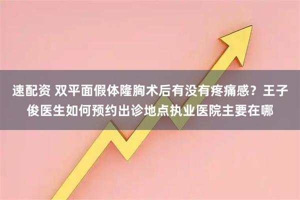 速配资 双平面假体隆胸术后有没有疼痛感？王子俊医生如何预约出诊地点执业医院主要在哪