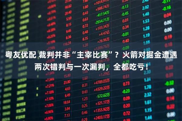 粤友优配 裁判并非“主宰比赛”？火箭对掘金遭遇两次错判与一次漏判，全都吃亏！