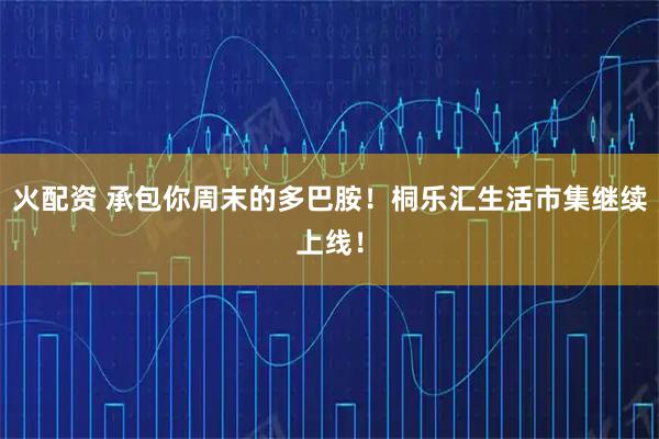 火配资 承包你周末的多巴胺！桐乐汇生活市集继续上线！